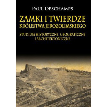 Zamki i twierdze Królestwa Jerozolimskiego. Studium historyczne, geograficzne i architektoniczne
