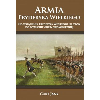 Armia Fryderyka Wielkiego. Od wstąpienia Fryderyka Wielkiego na tron do wybuchu wojny siedmioletniej. Tom I