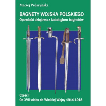 Bagnety Wojska Polskiego od XVII wieku do współczesności. Opowieść dziejowa z katalogiem bagnetów. Część I Od XVII wieku do Wielkiej Wojny 1914-1918
