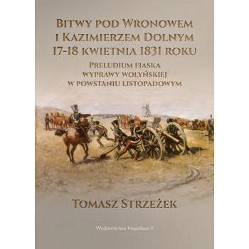 Bitwy pod Wronowem i Kazimierzem Dolnym 17-18 kwietnia 1831 roku. Preludium fiaska wyprawy wołyńskiej w powstaniu listopadowym