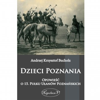 Dzieci Poznania Opowieść o 15. Pułku Ułanów Poznańskich