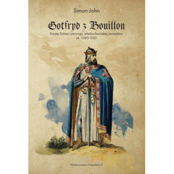 Gotfryd z Bouillon. Książę Dolnej Lotaryngii, władca łacińskiej Jerozolimy, ok. 1060-1100