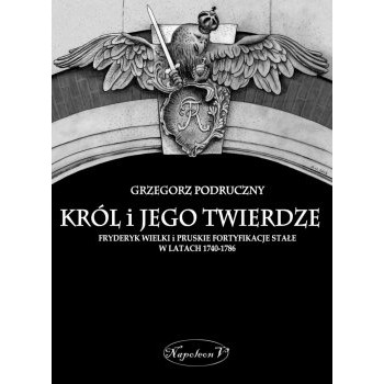 Król i jego twierdze  Fryderyk Wielki i pruskie fortyfikacje stałe w latach 1740-1786