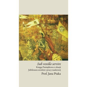 Sub vexillo servire. Księga pamiątkowa z okazji Jubileuszu urodzin i pracy naukowej Prof. Jana Ptaka