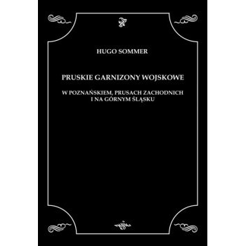 PRUSKIE GARNIZONY WOJSKOWE  W POZNAŃSKIEM, PRUSACH ZACHODNICH I NA GÓRNYM ŚLĄSKU