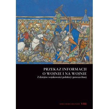 Przekaz informacji o wojnie i na wojnie. Z dziejów wojskowości polskiej i powszechnej. Seria Homo Militans VIII