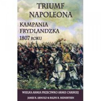 Triumf Napoleona. Kampania frydlandzka 1807 roku