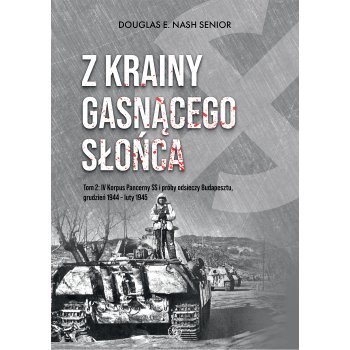 Z krainy gasnącego słońca.  Tom 2: IV Korpus Pancerny SS i próby odsieczy Budapesztu, grudzień 1944 – luty 1945
